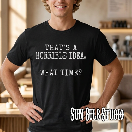 That's a Horrible Idea. What Time? – Funny Graphic T-Shirt